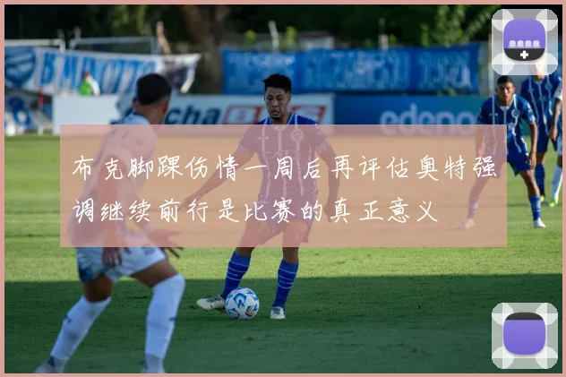 布克脚踝伤情一周后再评估奥特强调继续前行是比赛的真正意义