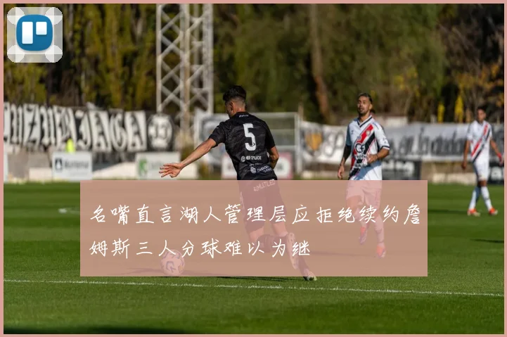 名嘴直言湖人管理层应拒绝续约詹姆斯三人分球难以为继