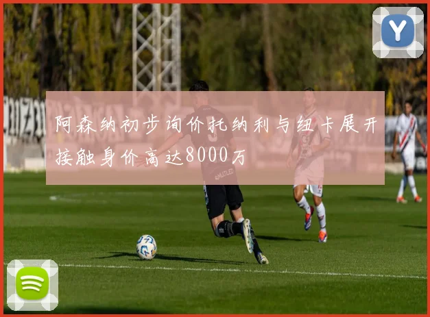 阿森纳初步询价托纳利与纽卡展开接触身价高达8000万