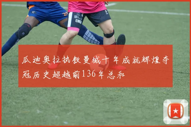 瓜迪奥拉执教曼城十年成就辉煌夺冠历史超越前136年总和