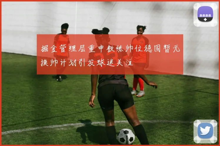 掘金管理层重申教练帅位稳固暂无换帅计划引发球迷关注
