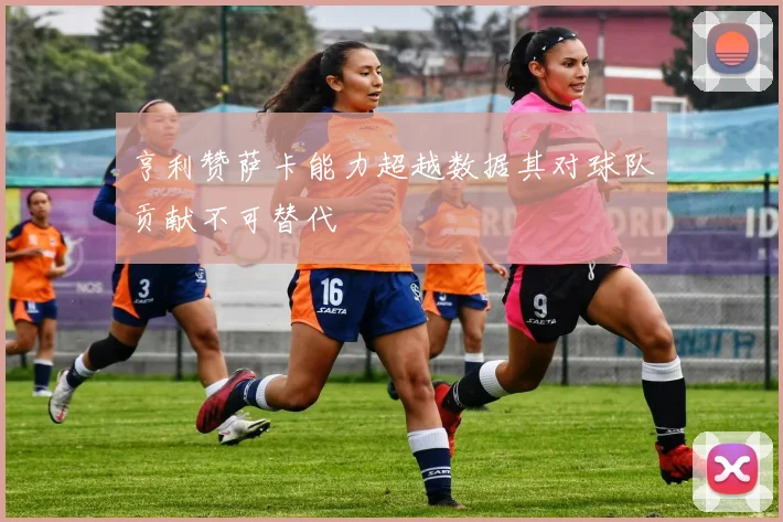 亨利赞萨卡能力超越数据其对球队贡献不可替代