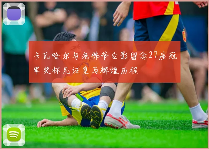 卡瓦哈尔与老佛爷合影留念27座冠军奖杯见证皇马辉煌历程