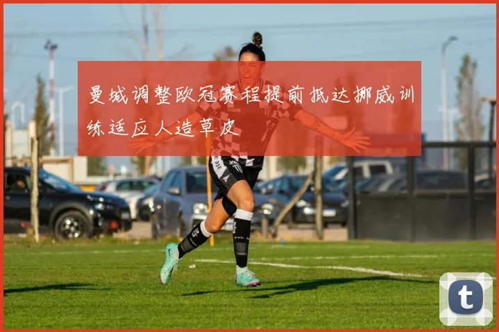曼城调整欧冠赛程提前抵达挪威训练适应人造草皮