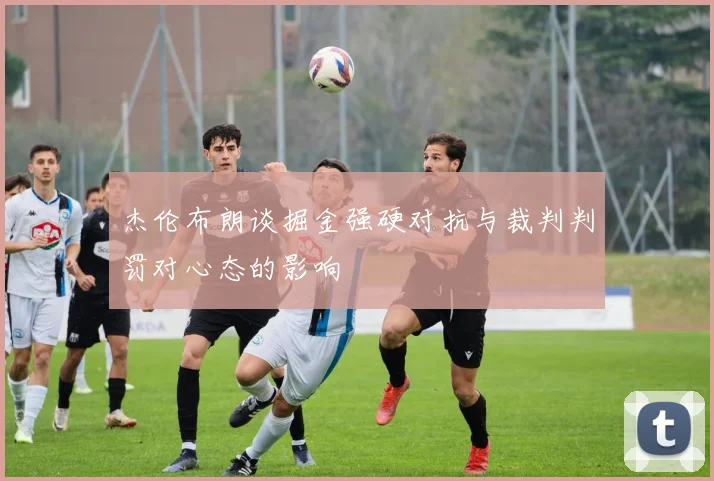 杰伦布朗谈掘金强硬对抗与裁判判罚对心态的影响