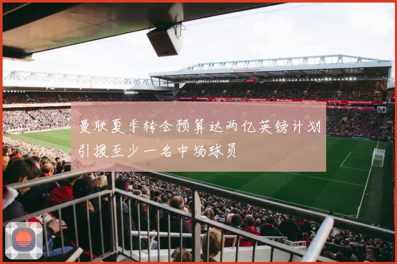 曼联夏季转会预算达两亿英镑计划引援至少一名中场球员