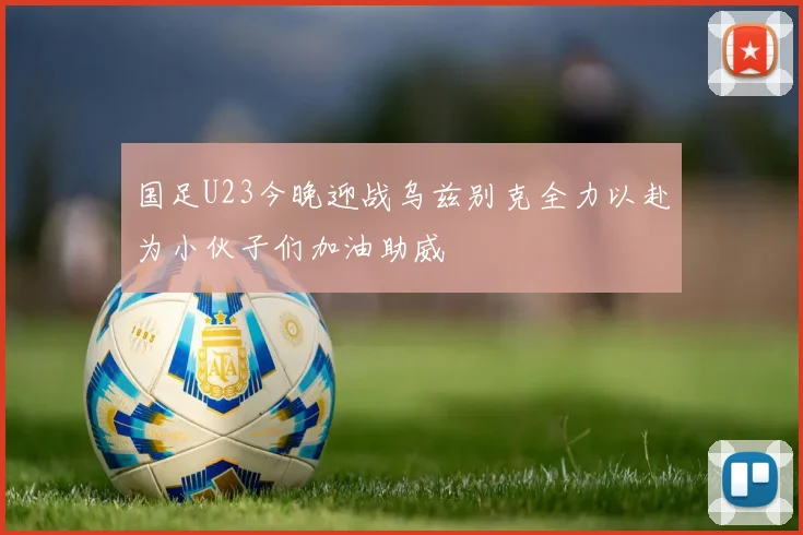 国足U23今晚迎战乌兹别克全力以赴为小伙子们加油助威