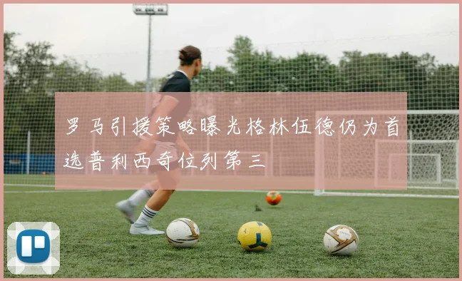 罗马引援策略曝光格林伍德仍为首选普利西奇位列第三