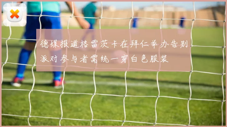 德媒报道格雷茨卡在拜仁举办告别派对参与者需统一穿白色服装