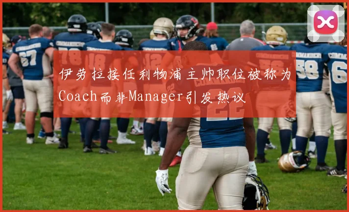 伊劳拉接任利物浦主帅职位被称为Coach而非Manager引发热议